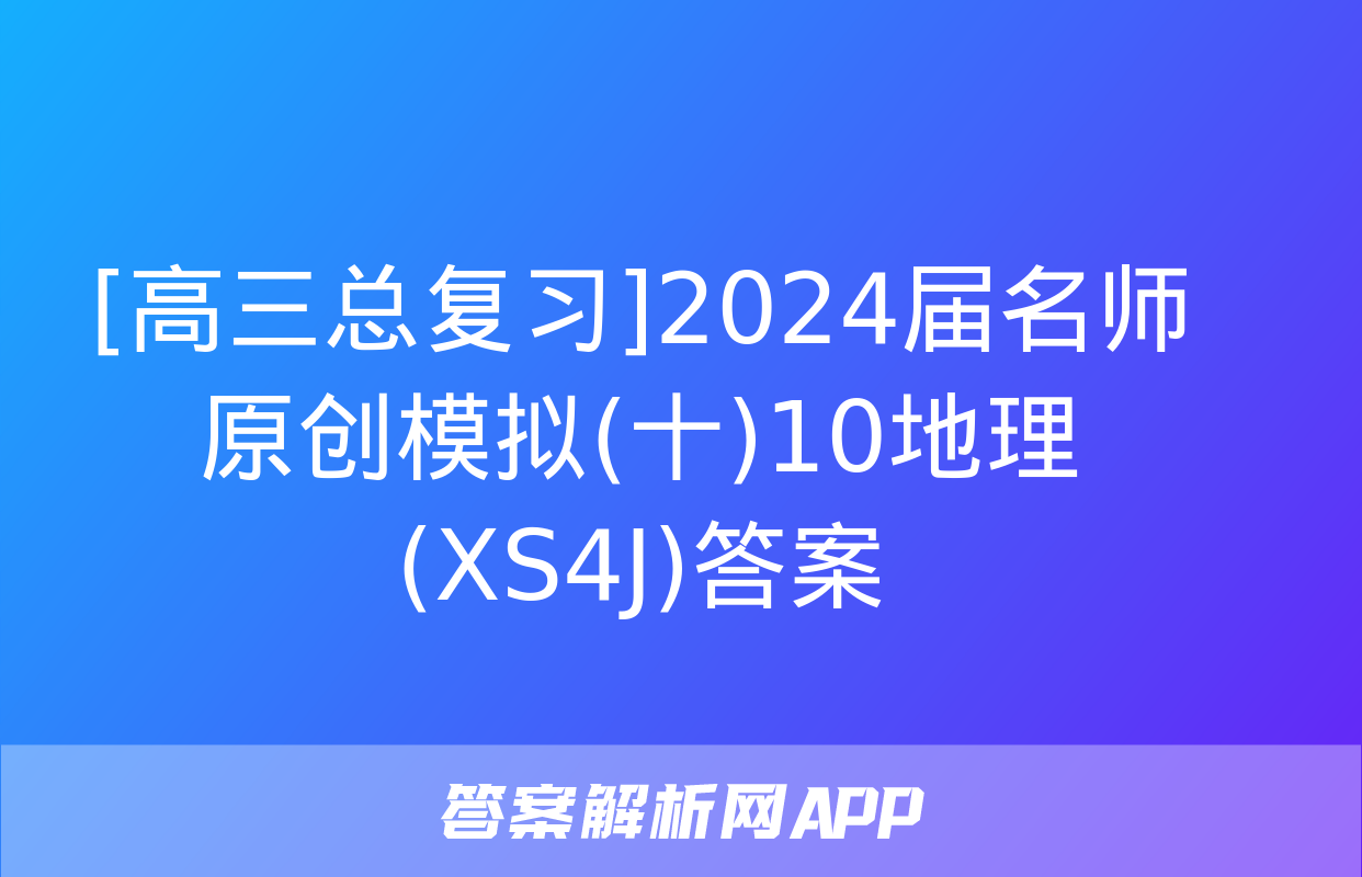 [高三总复习]2024届名师原创模拟(十)10地理(XS4J)答案