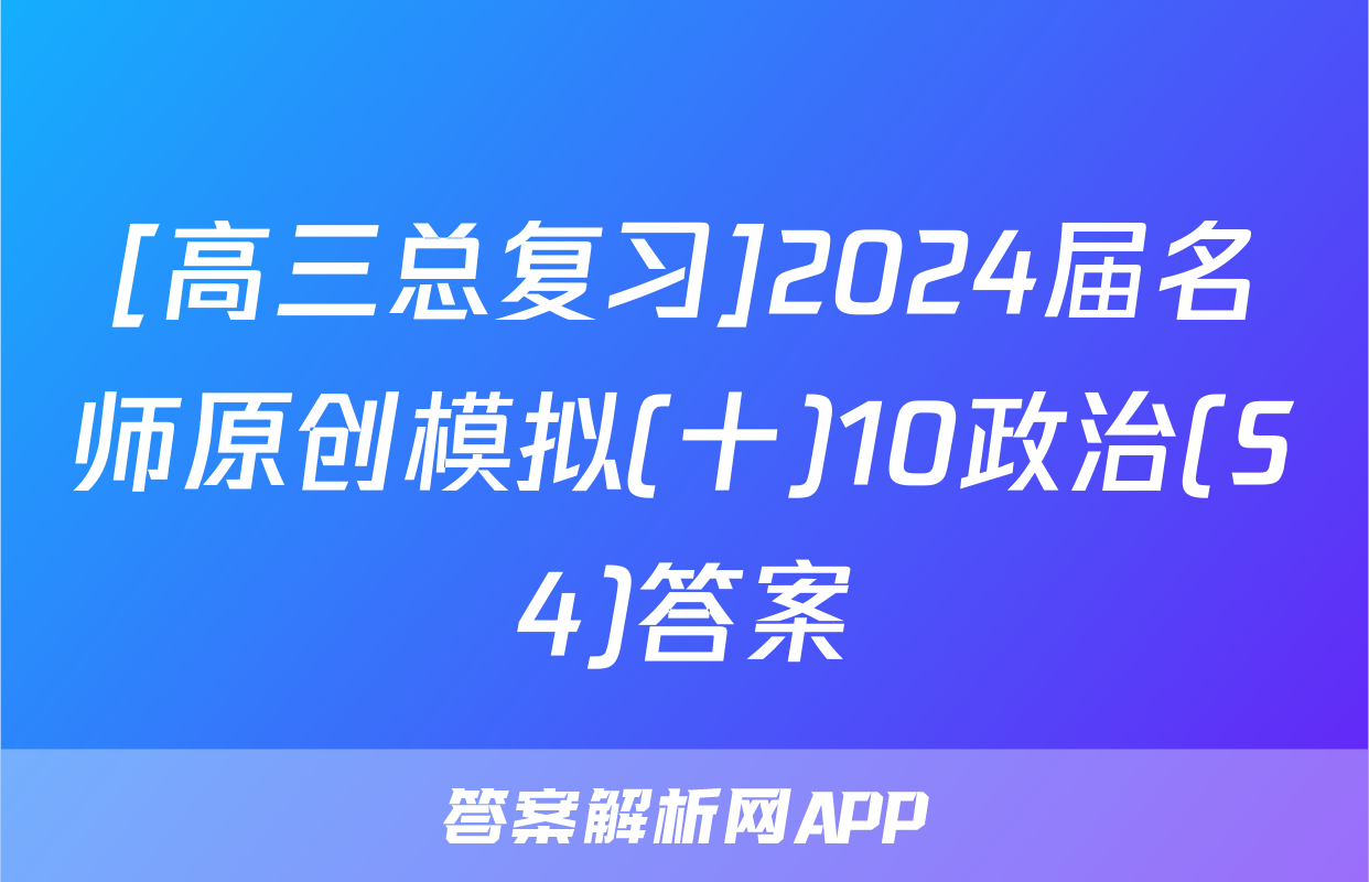 [高三总复习]2024届名师原创模拟(十)10政治(S4)答案