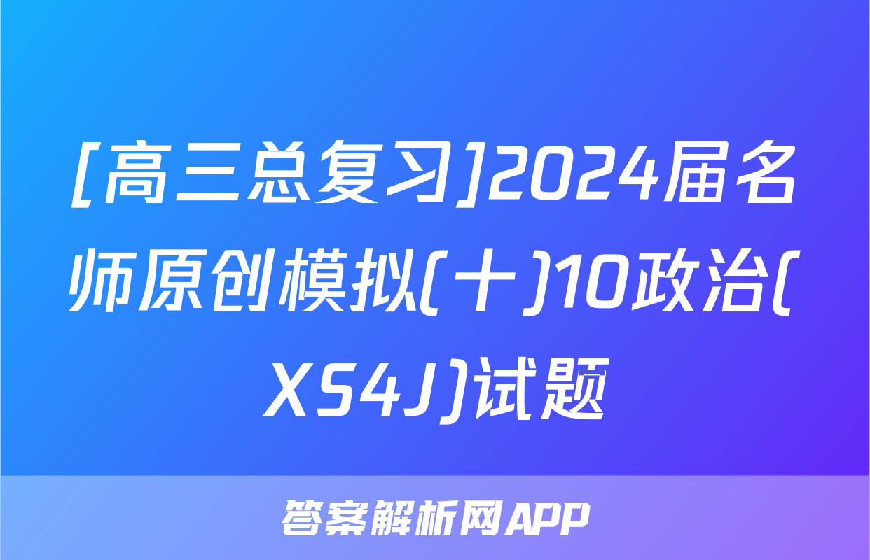 [高三总复习]2024届名师原创模拟(十)10政治(XS4J)试题