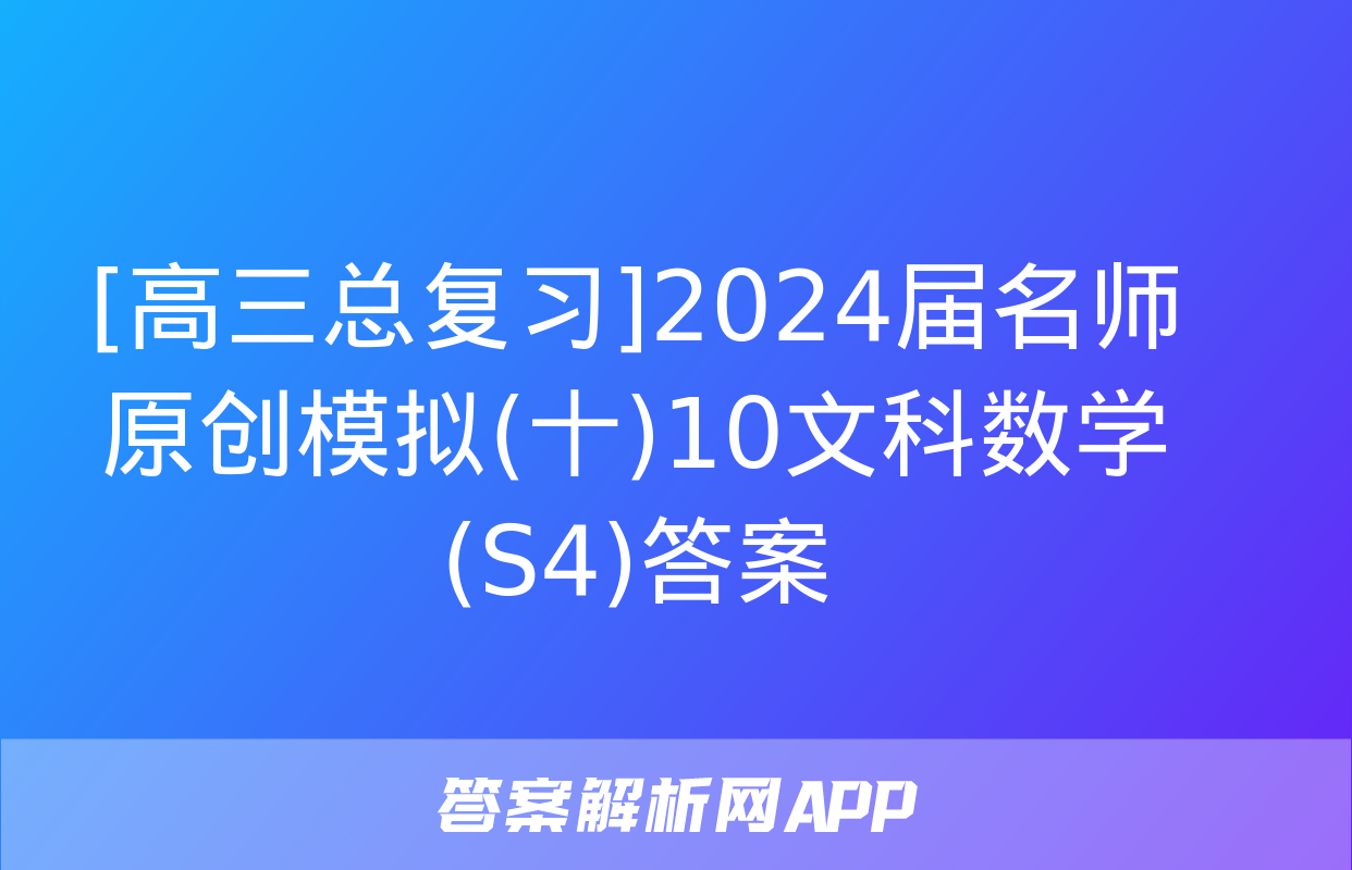 [高三总复习]2024届名师原创模拟(十)10文科数学(S4)答案