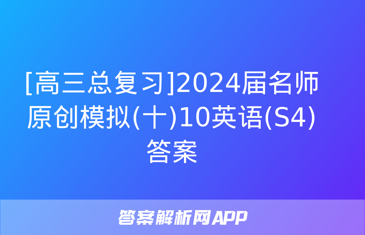 [高三总复习]2024届名师原创模拟(十)10英语(S4)答案