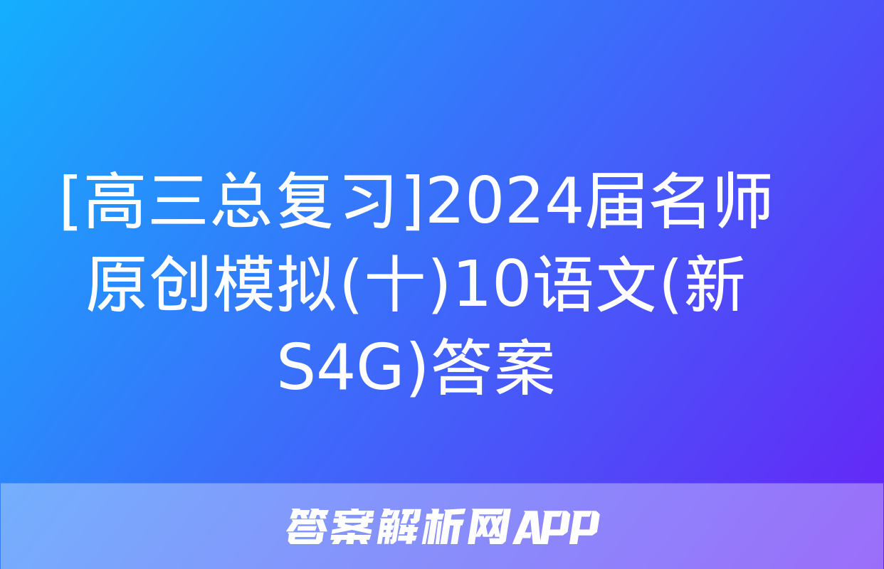 [高三总复习]2024届名师原创模拟(十)10语文(新S4G)答案