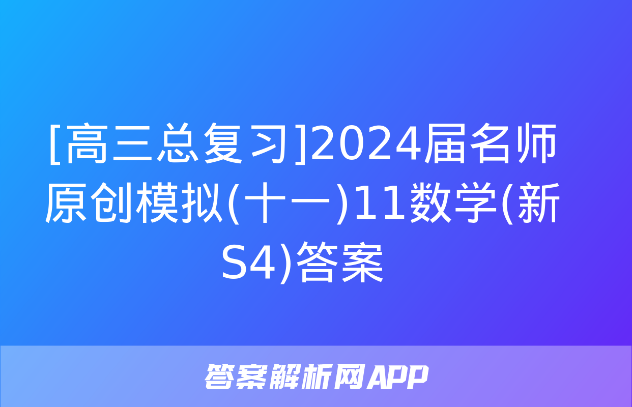 [高三总复习]2024届名师原创模拟(十一)11数学(新S4)答案