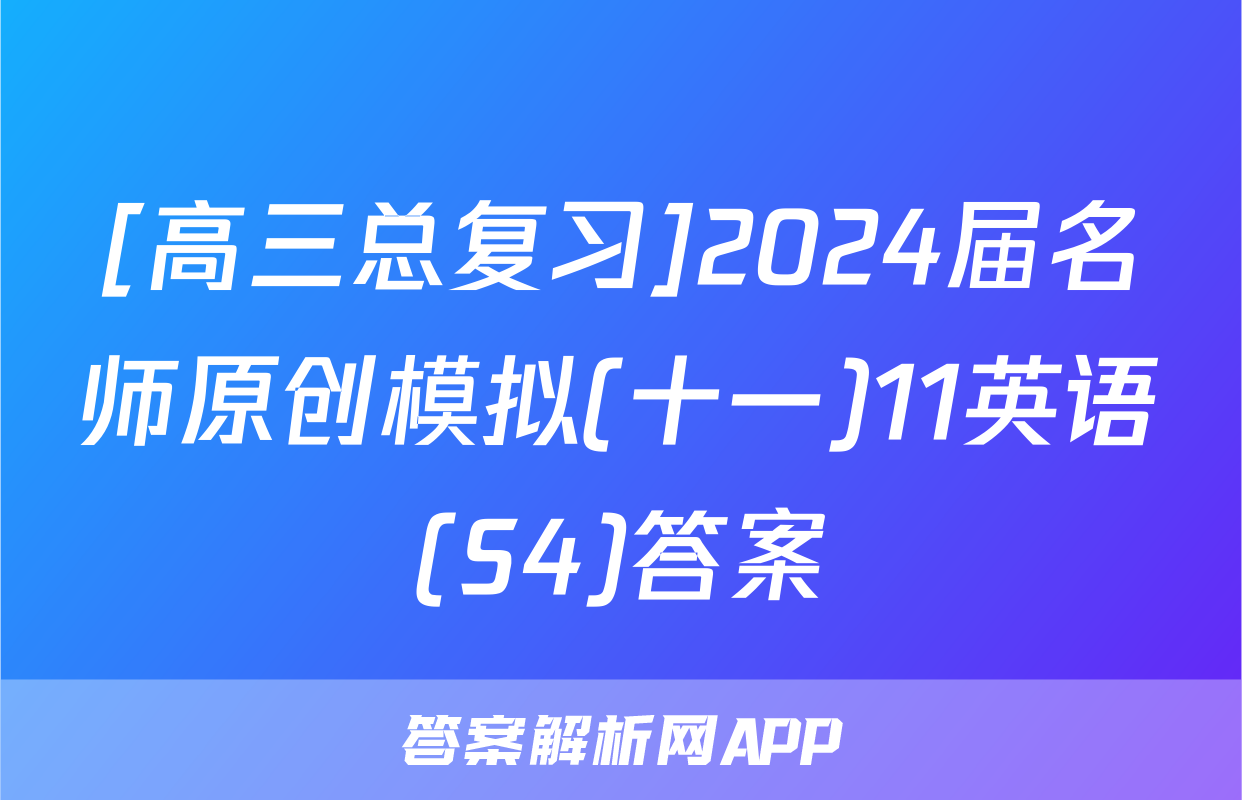 [高三总复习]2024届名师原创模拟(十一)11英语(S4)答案