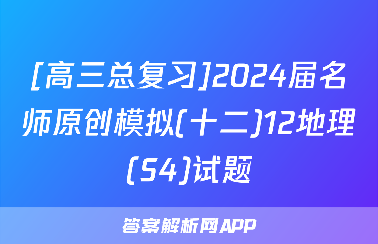 [高三总复习]2024届名师原创模拟(十二)12地理(S4)试题