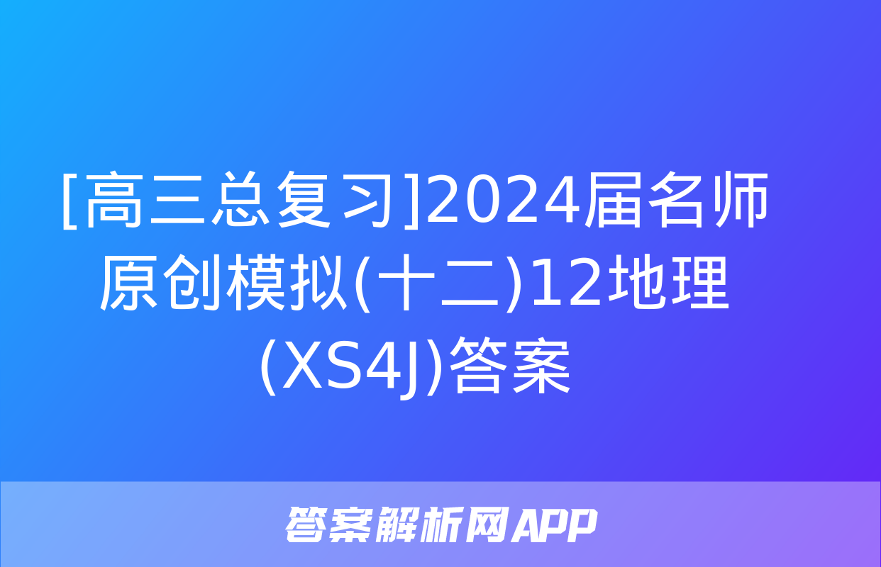 [高三总复习]2024届名师原创模拟(十二)12地理(XS4J)答案