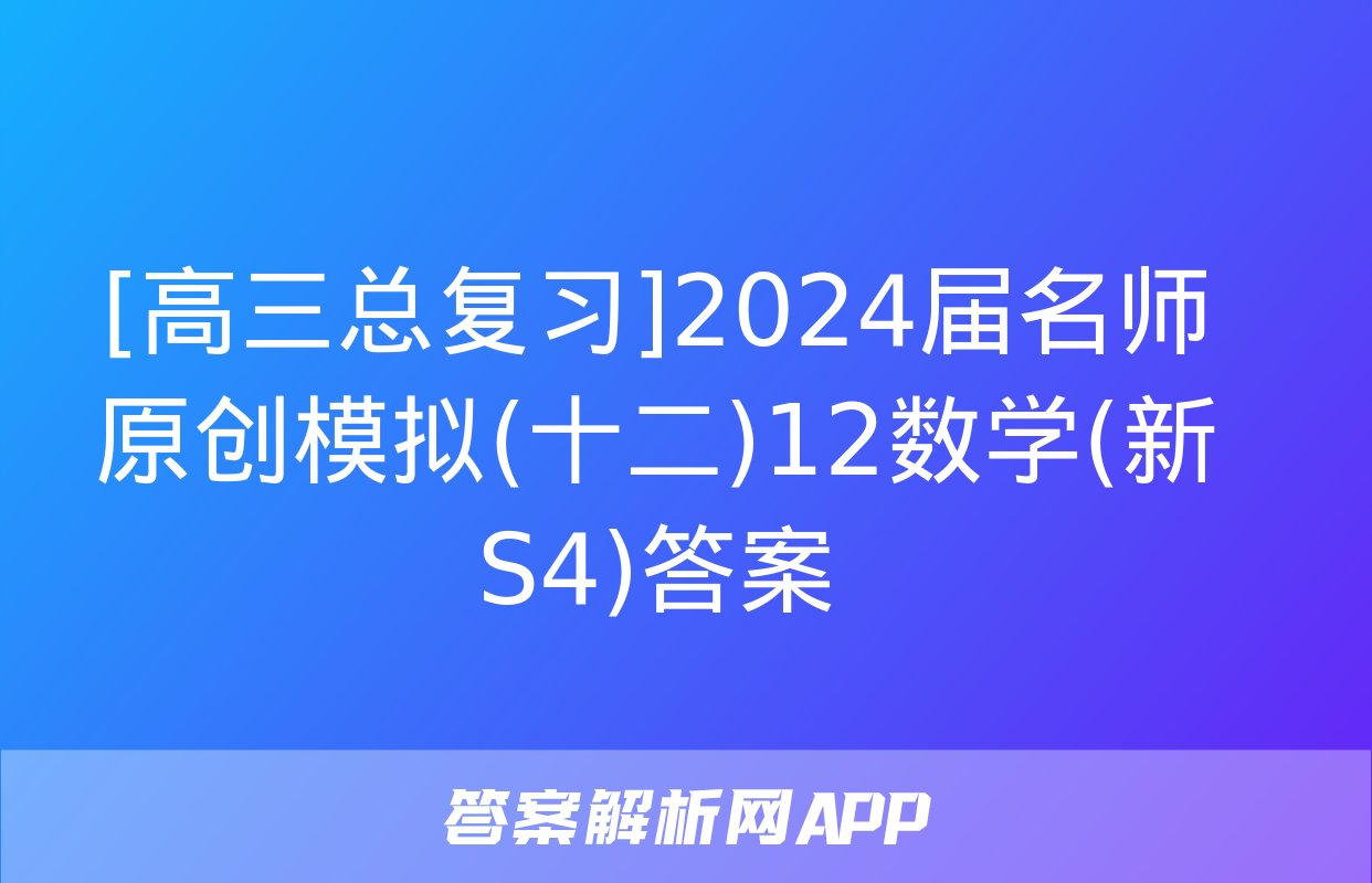 [高三总复习]2024届名师原创模拟(十二)12数学(新S4)答案