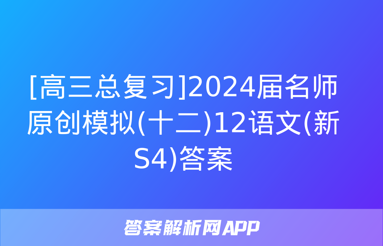 [高三总复习]2024届名师原创模拟(十二)12语文(新S4)答案