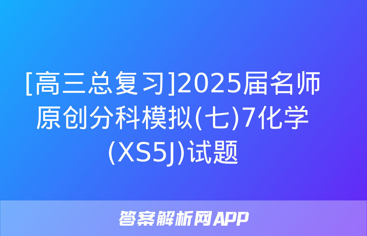 [高三总复习]2025届名师原创分科模拟(七)7化学(XS5J)试题