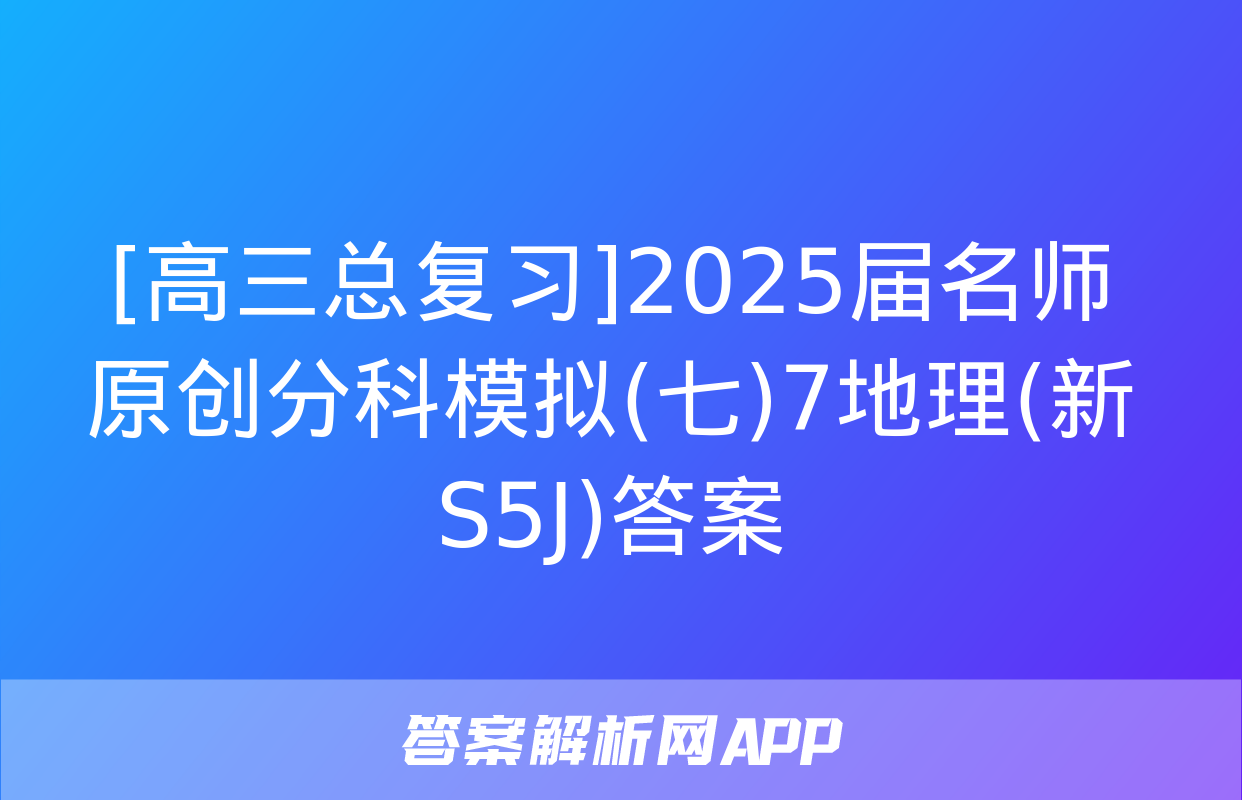 [高三总复习]2025届名师原创分科模拟(七)7地理(新S5J)答案