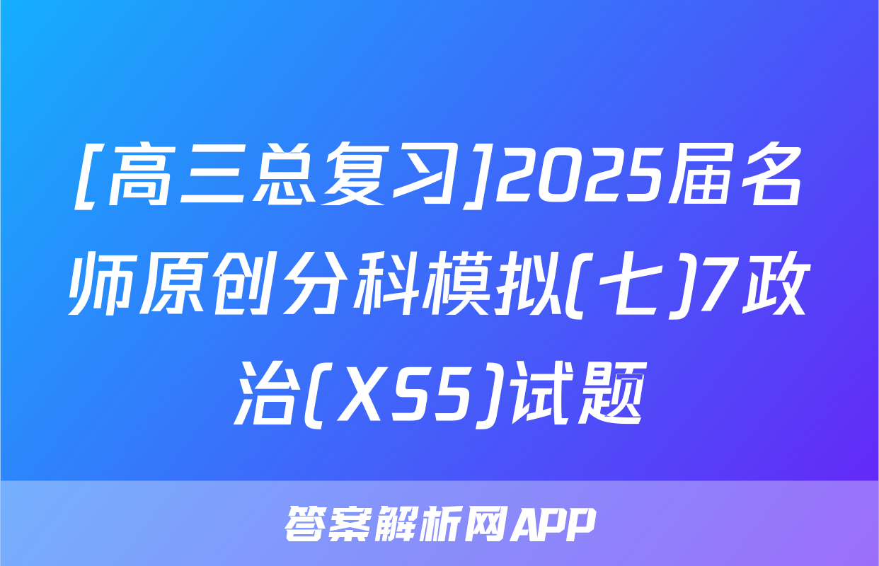 [高三总复习]2025届名师原创分科模拟(七)7政治(XS5)试题