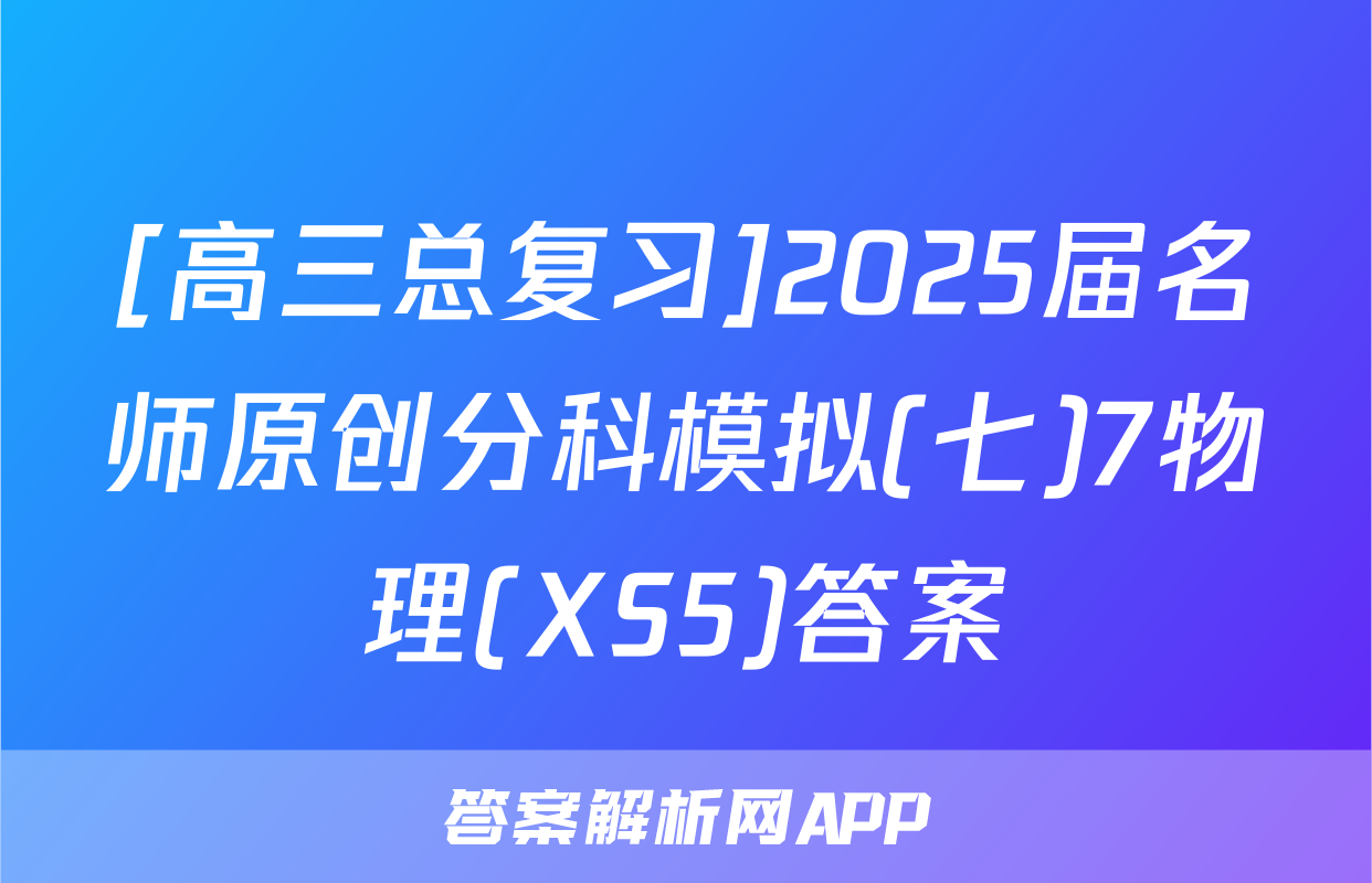[高三总复习]2025届名师原创分科模拟(七)7物理(XS5)答案