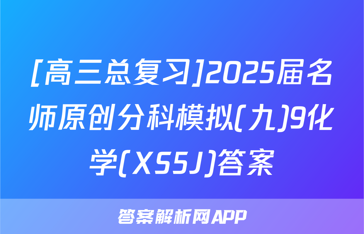 [高三总复习]2025届名师原创分科模拟(九)9化学(XS5J)答案