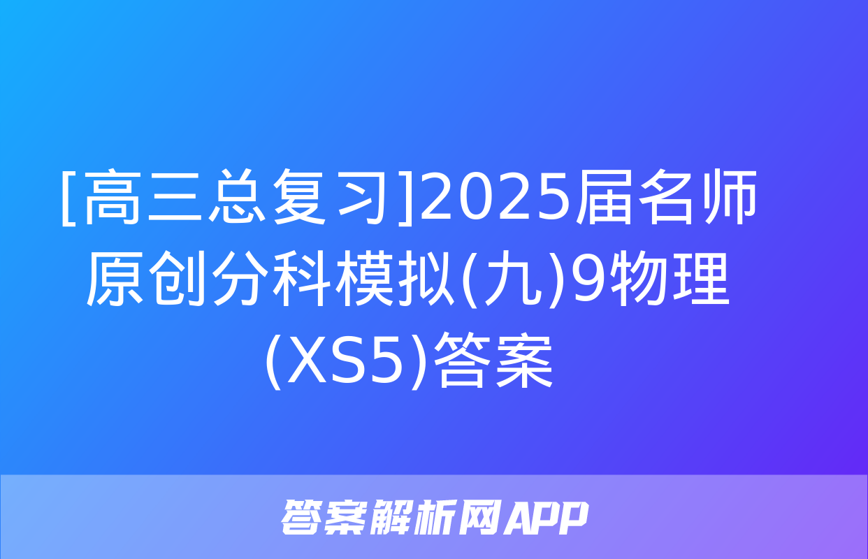 [高三总复习]2025届名师原创分科模拟(九)9物理(XS5)答案