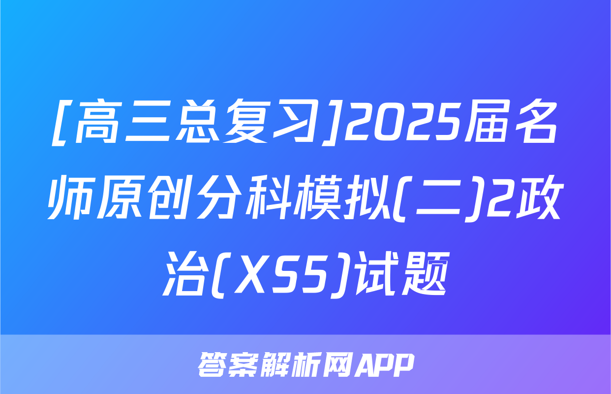 [高三总复习]2025届名师原创分科模拟(二)2政治(XS5)试题