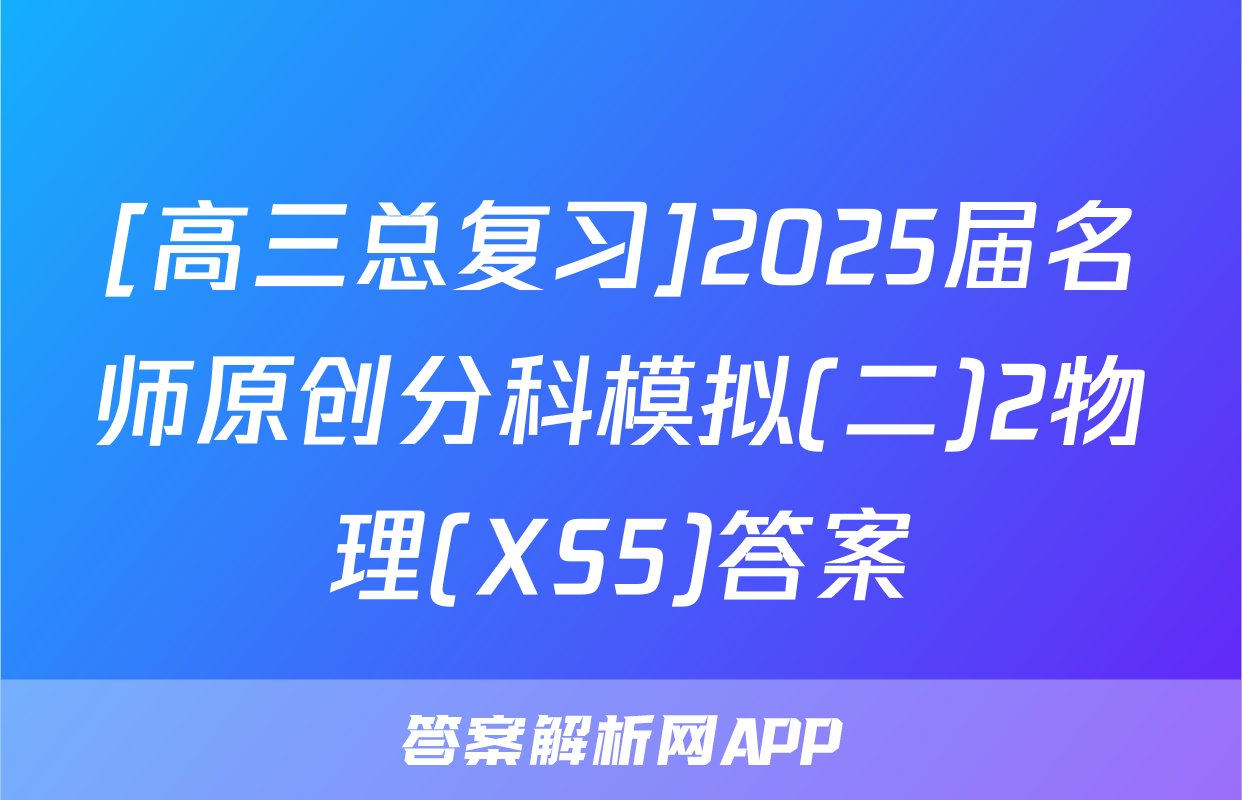 [高三总复习]2025届名师原创分科模拟(二)2物理(XS5)答案