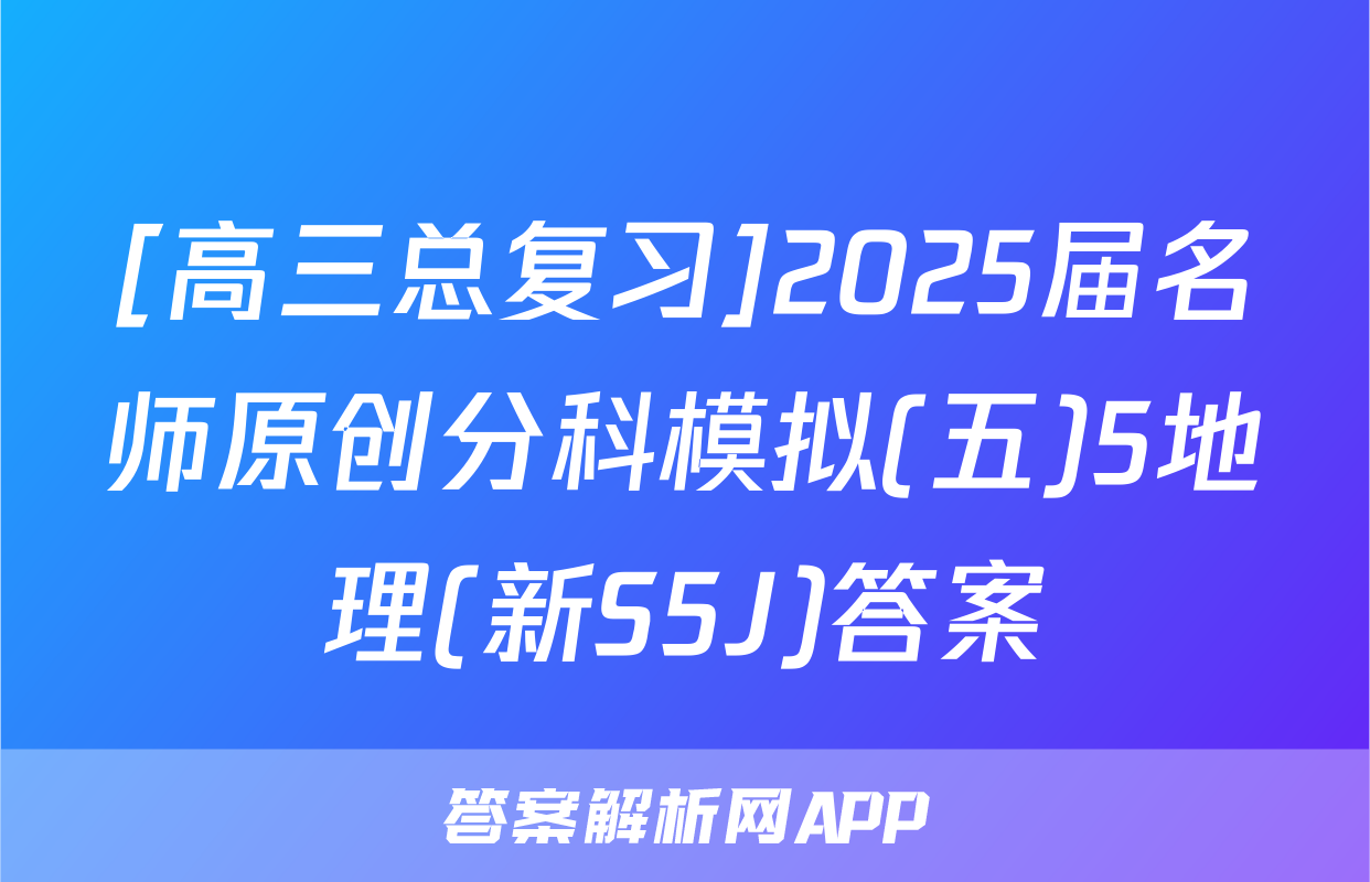 [高三总复习]2025届名师原创分科模拟(五)5地理(新S5J)答案