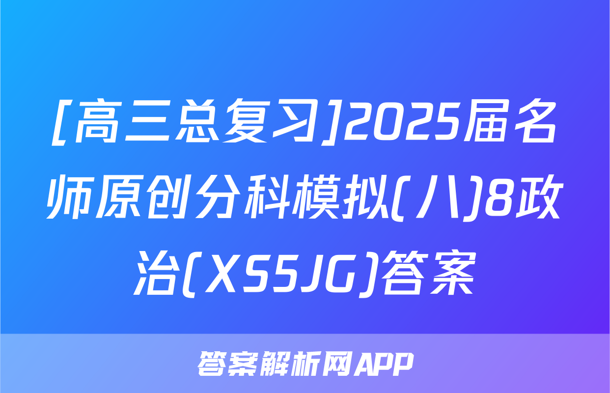 [高三总复习]2025届名师原创分科模拟(八)8政治(XS5JG)答案