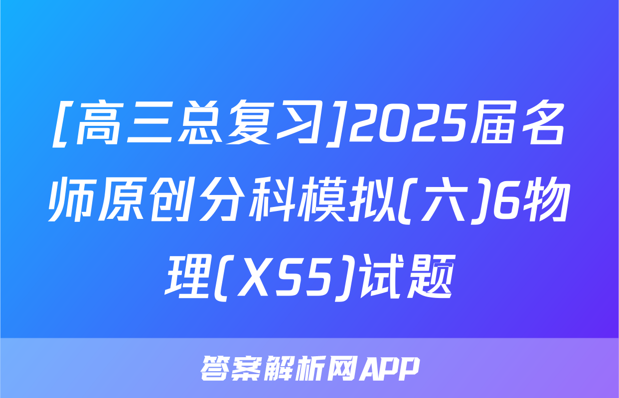 [高三总复习]2025届名师原创分科模拟(六)6物理(XS5)试题