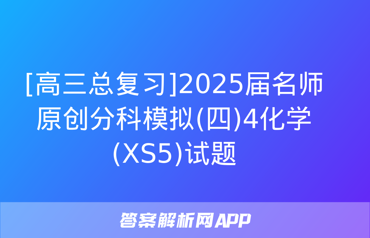 [高三总复习]2025届名师原创分科模拟(四)4化学(XS5)试题