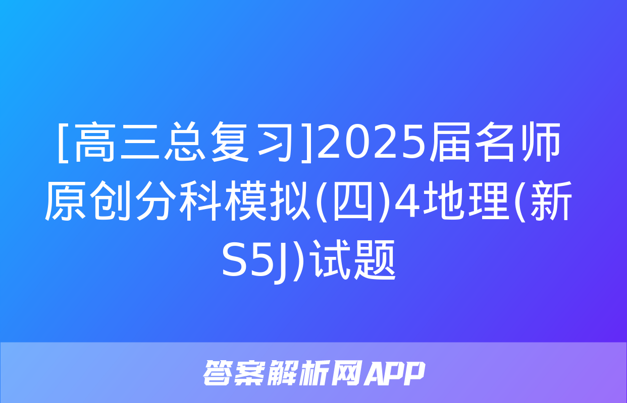 [高三总复习]2025届名师原创分科模拟(四)4地理(新S5J)试题