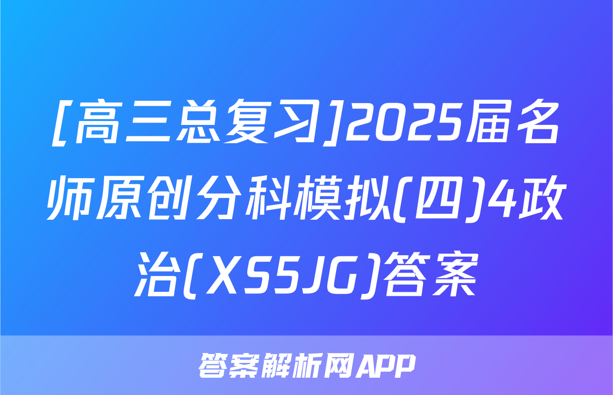 [高三总复习]2025届名师原创分科模拟(四)4政治(XS5JG)答案