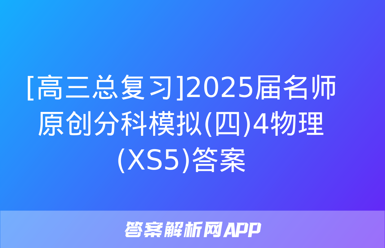 [高三总复习]2025届名师原创分科模拟(四)4物理(XS5)答案