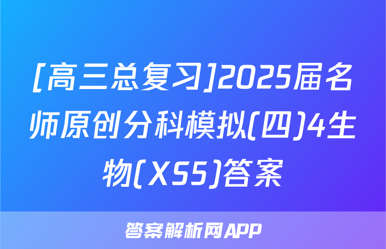 [高三总复习]2025届名师原创分科模拟(四)4生物(XS5)答案