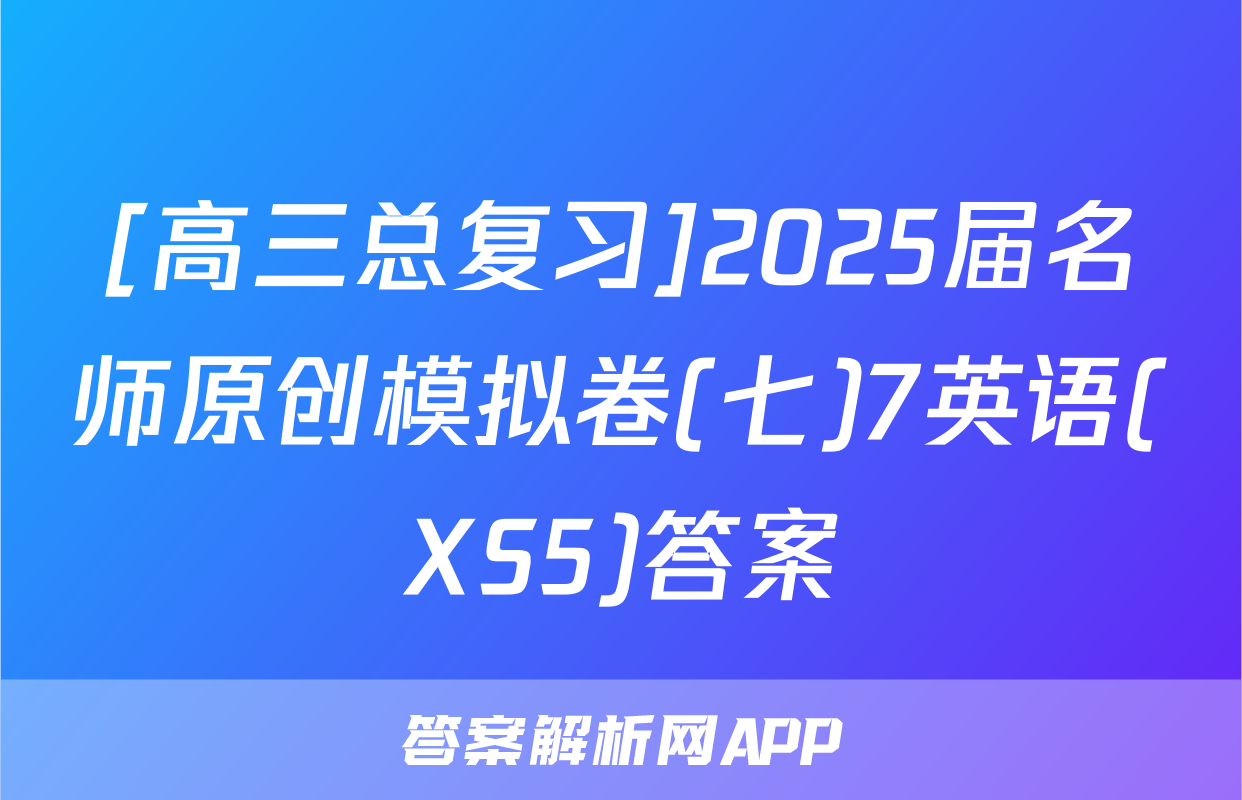 [高三总复习]2025届名师原创模拟卷(七)7英语(XS5)答案
