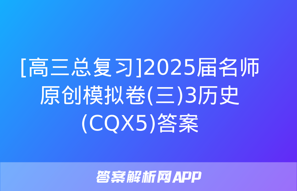 [高三总复习]2025届名师原创模拟卷(三)3历史(CQX5)答案