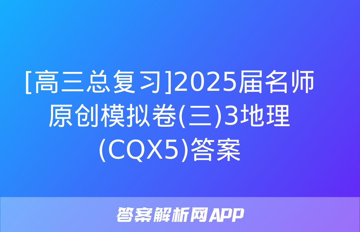 [高三总复习]2025届名师原创模拟卷(三)3地理(CQX5)答案