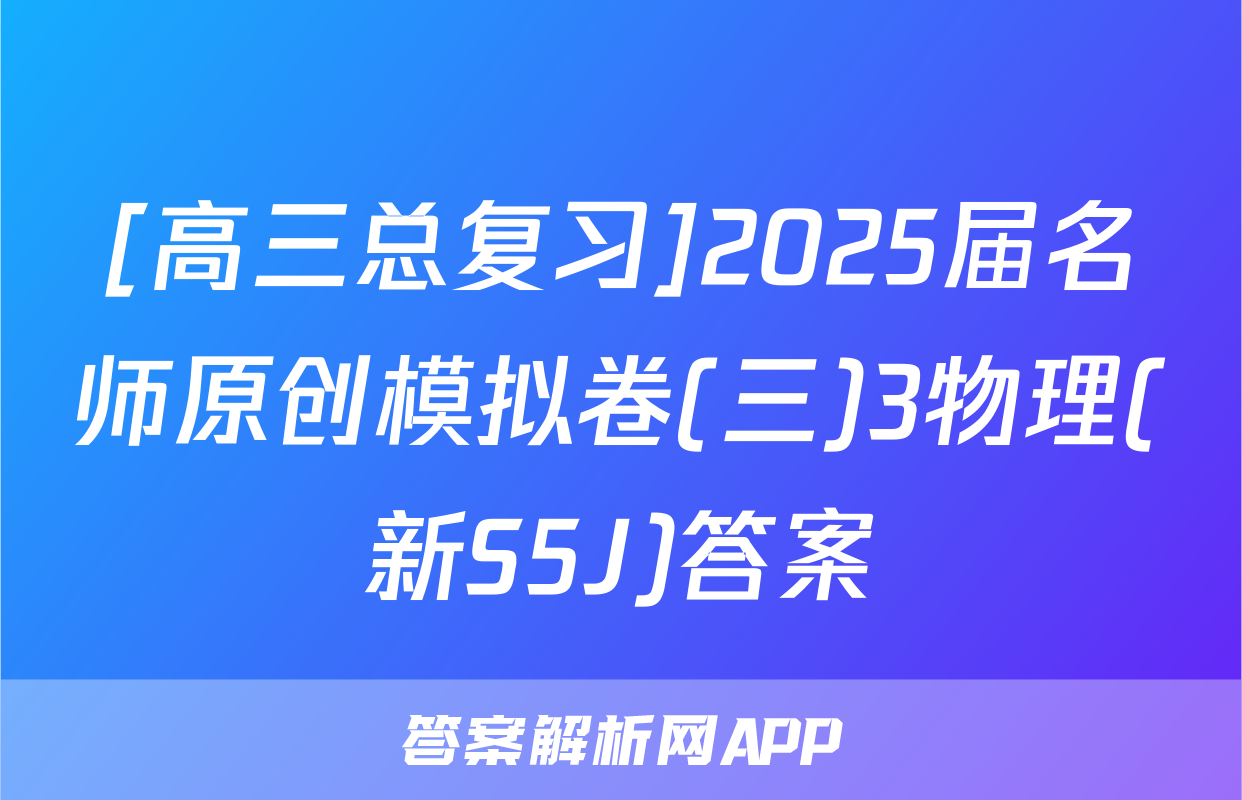 [高三总复习]2025届名师原创模拟卷(三)3物理(新S5J)答案