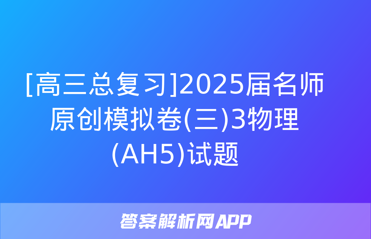 [高三总复习]2025届名师原创模拟卷(三)3物理(AH5)试题