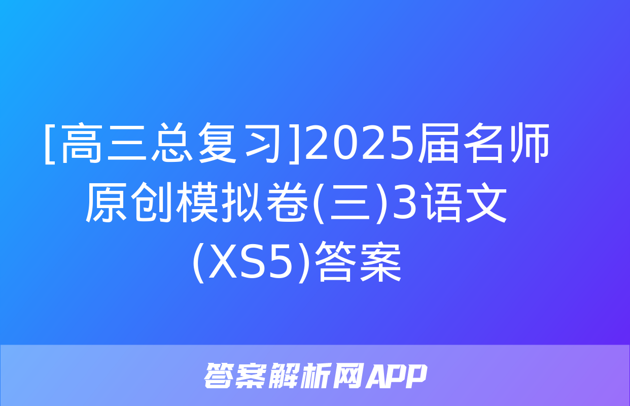 [高三总复习]2025届名师原创模拟卷(三)3语文(XS5)答案