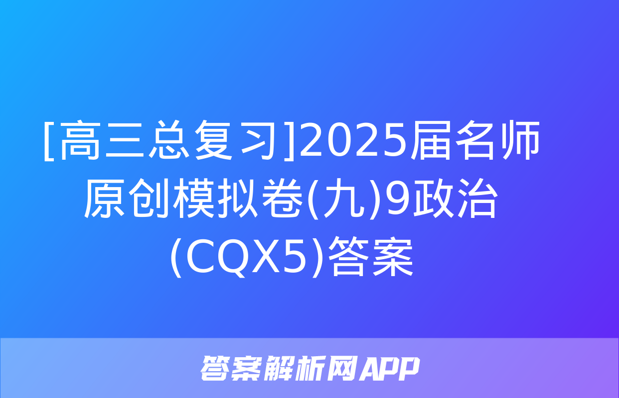 [高三总复习]2025届名师原创模拟卷(九)9政治(CQX5)答案