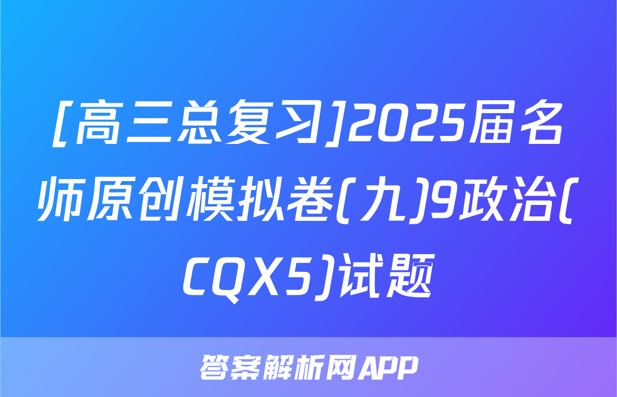 [高三总复习]2025届名师原创模拟卷(九)9政治(CQX5)试题