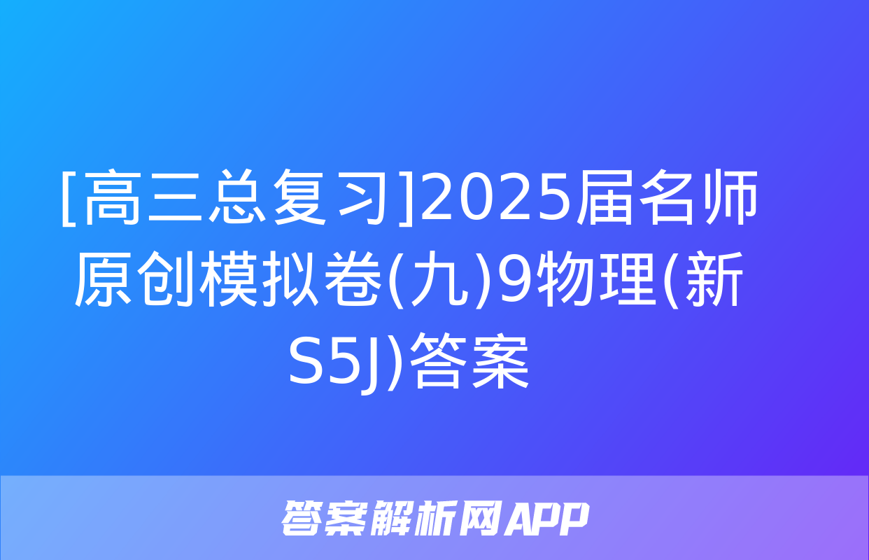 [高三总复习]2025届名师原创模拟卷(九)9物理(新S5J)答案