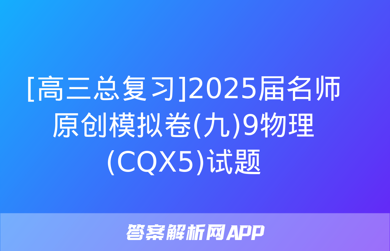 [高三总复习]2025届名师原创模拟卷(九)9物理(CQX5)试题