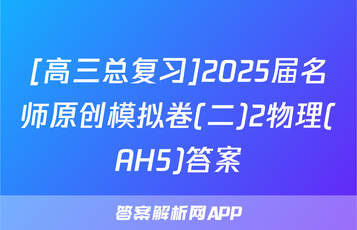 [高三总复习]2025届名师原创模拟卷(二)2物理(AH5)答案