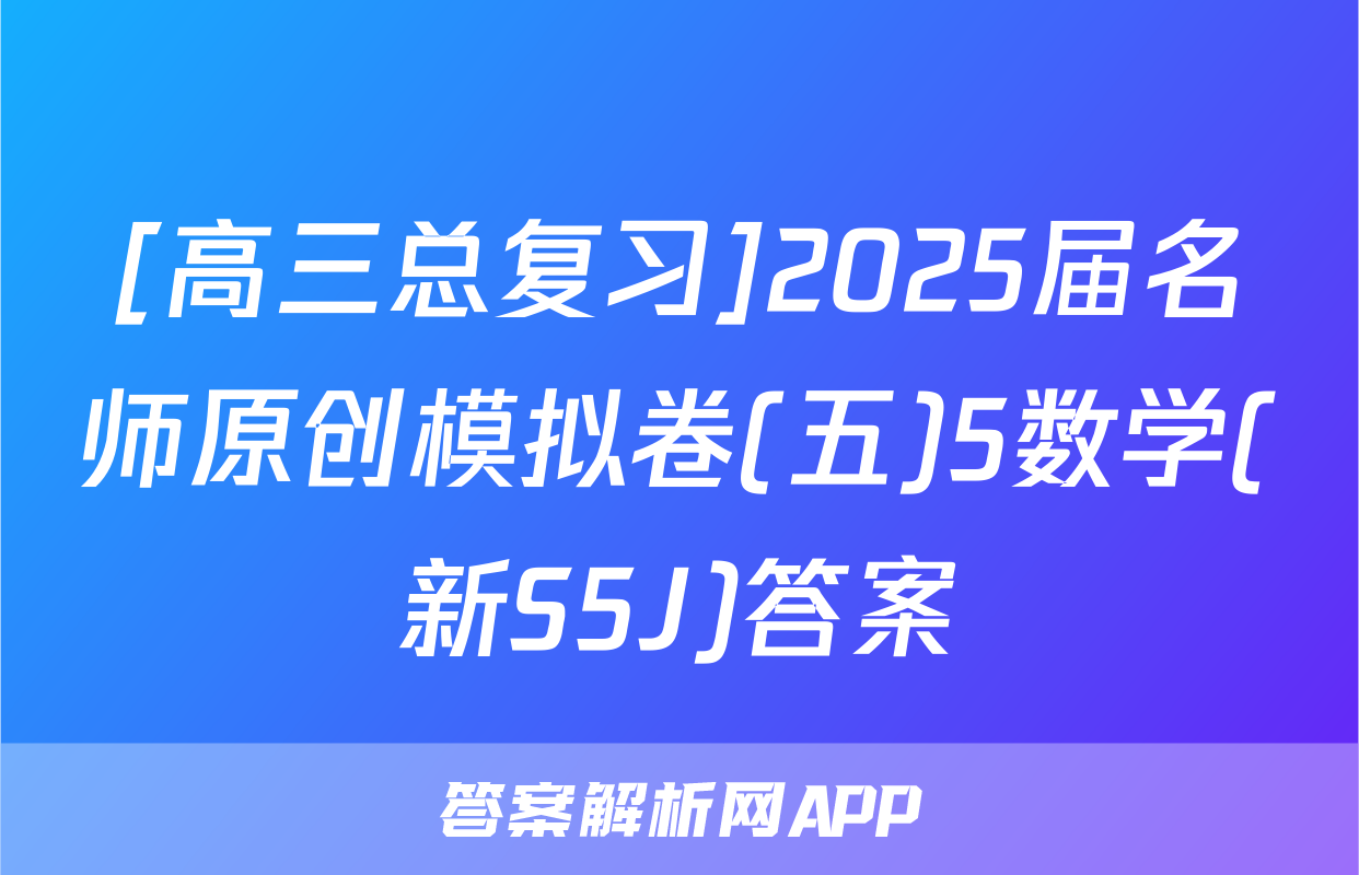 [高三总复习]2025届名师原创模拟卷(五)5数学(新S5J)答案