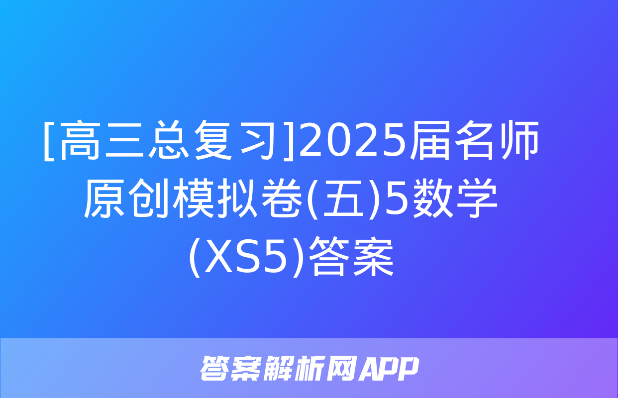 [高三总复习]2025届名师原创模拟卷(五)5数学(XS5)答案