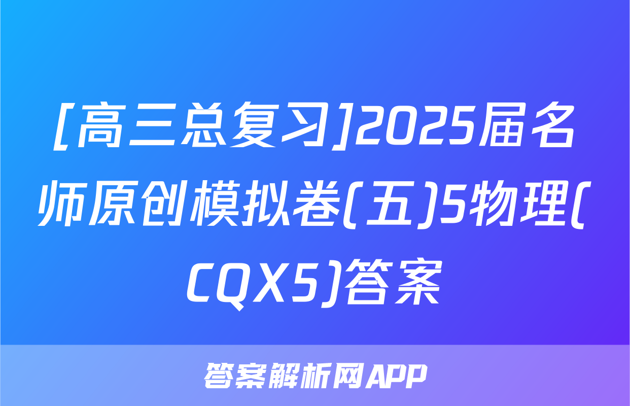 [高三总复习]2025届名师原创模拟卷(五)5物理(CQX5)答案