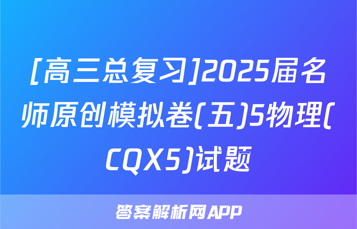 [高三总复习]2025届名师原创模拟卷(五)5物理(CQX5)试题