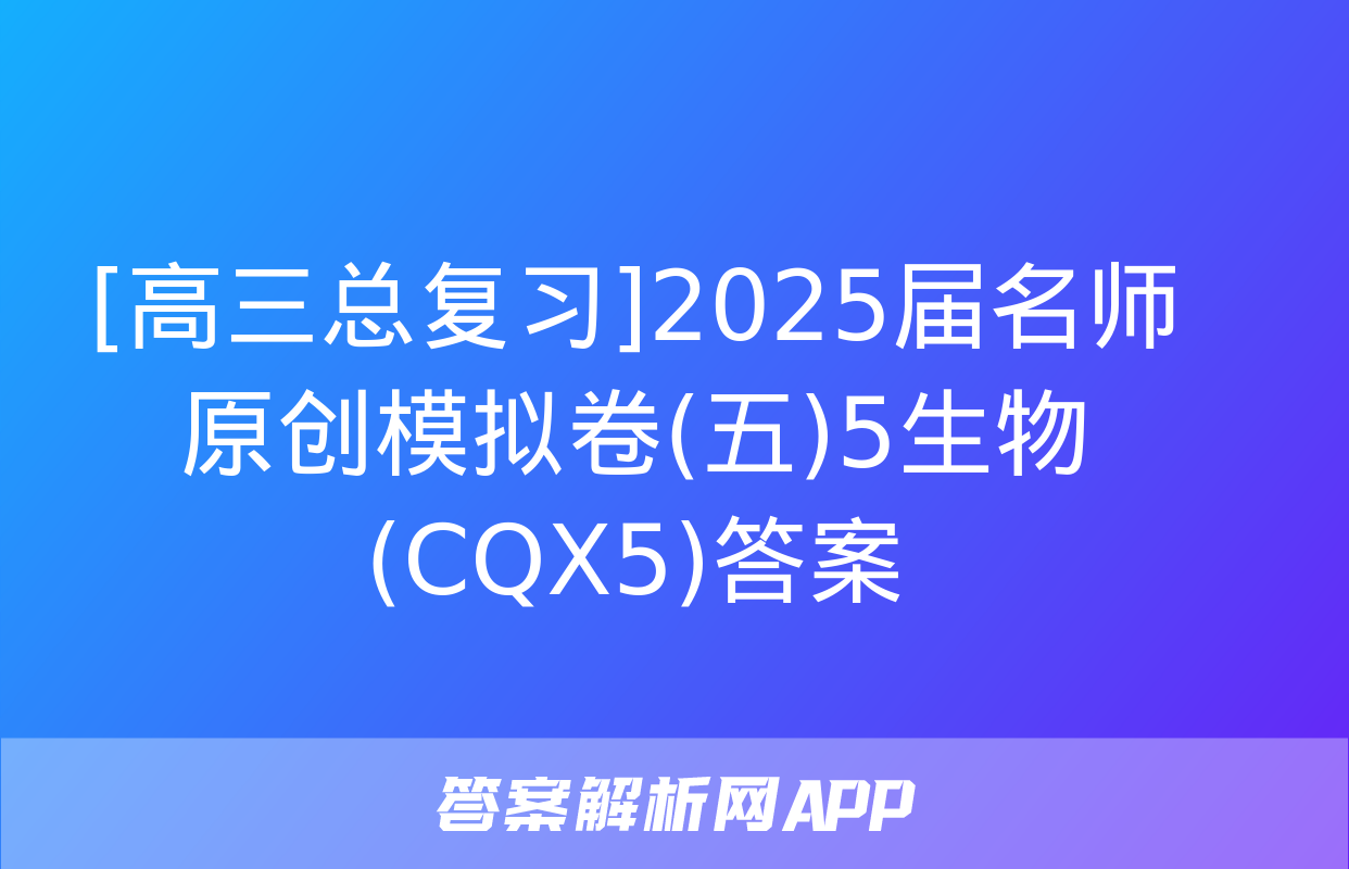 [高三总复习]2025届名师原创模拟卷(五)5生物(CQX5)答案