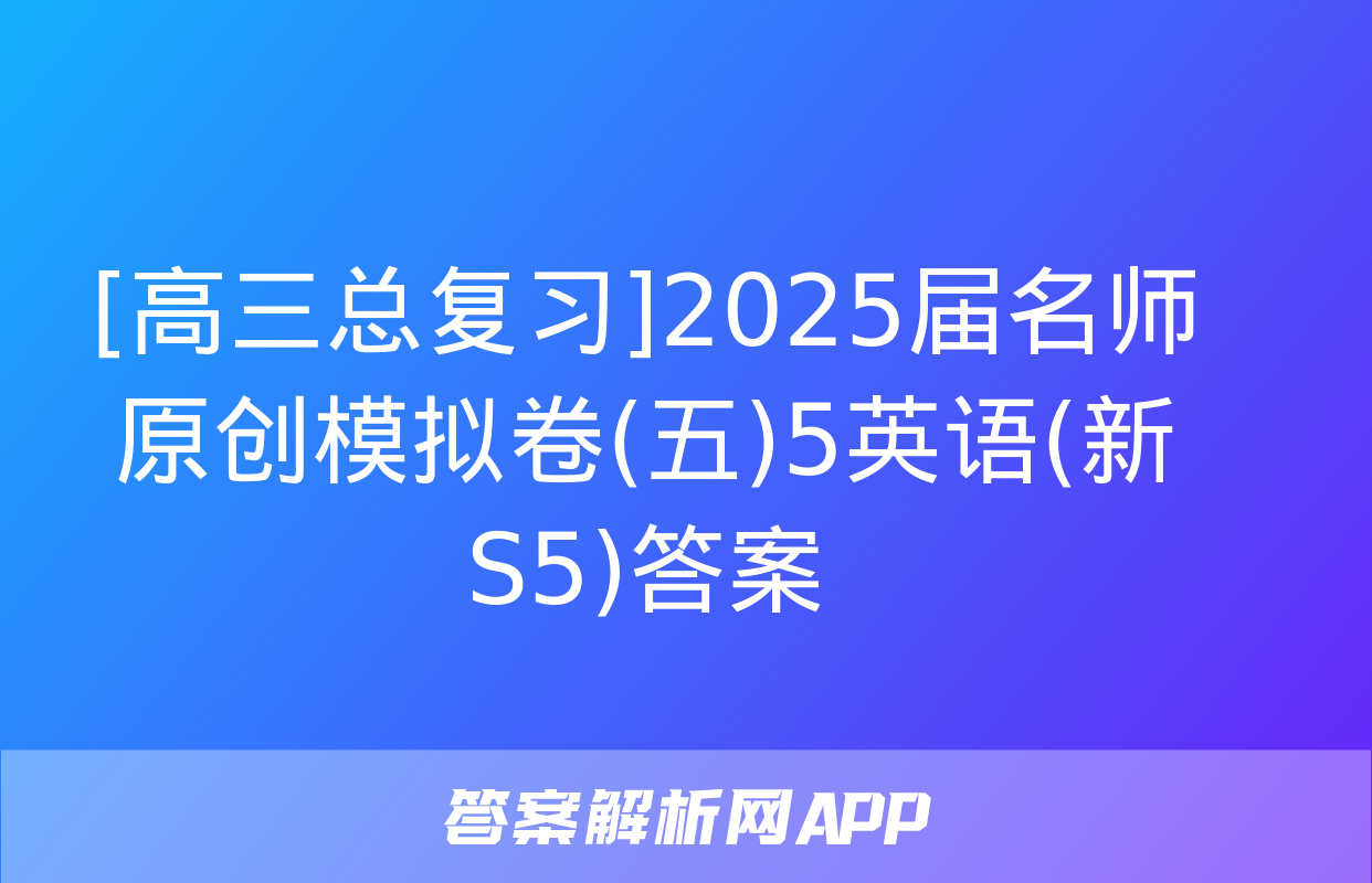 [高三总复习]2025届名师原创模拟卷(五)5英语(新S5)答案