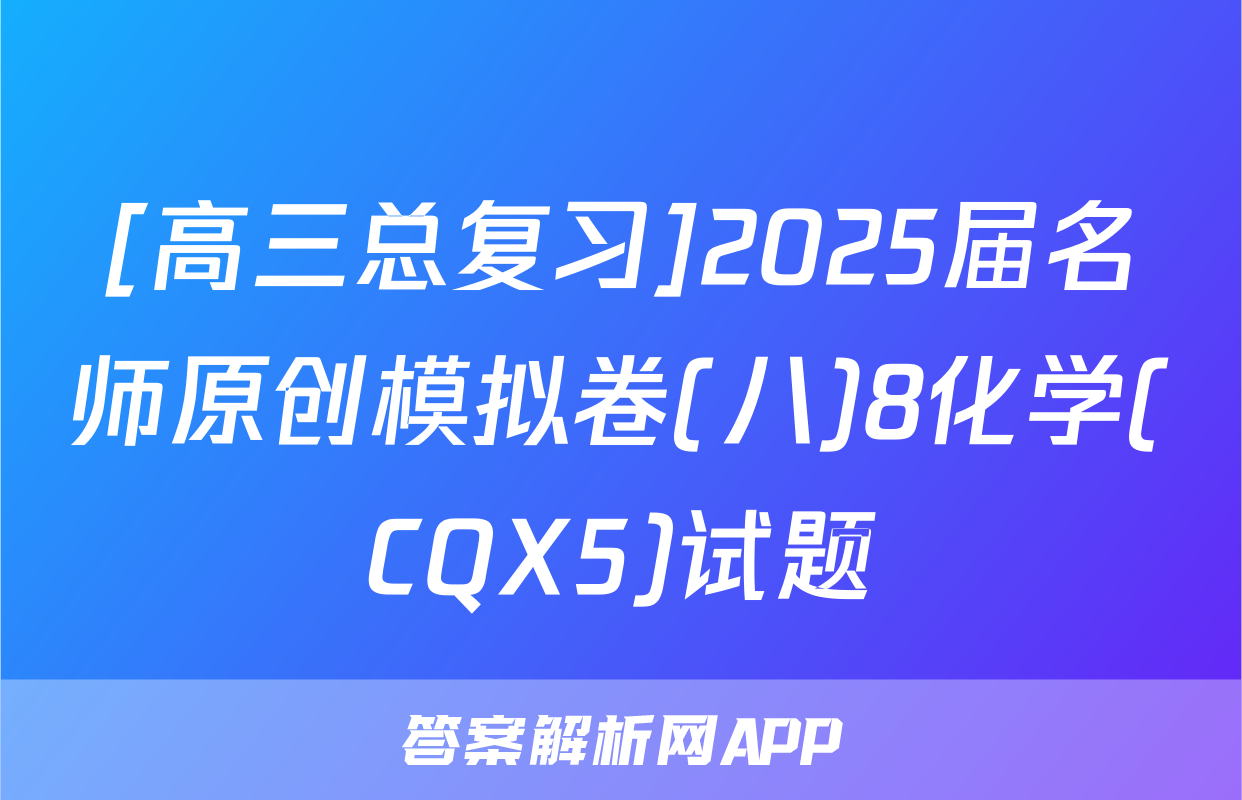 [高三总复习]2025届名师原创模拟卷(八)8化学(CQX5)试题