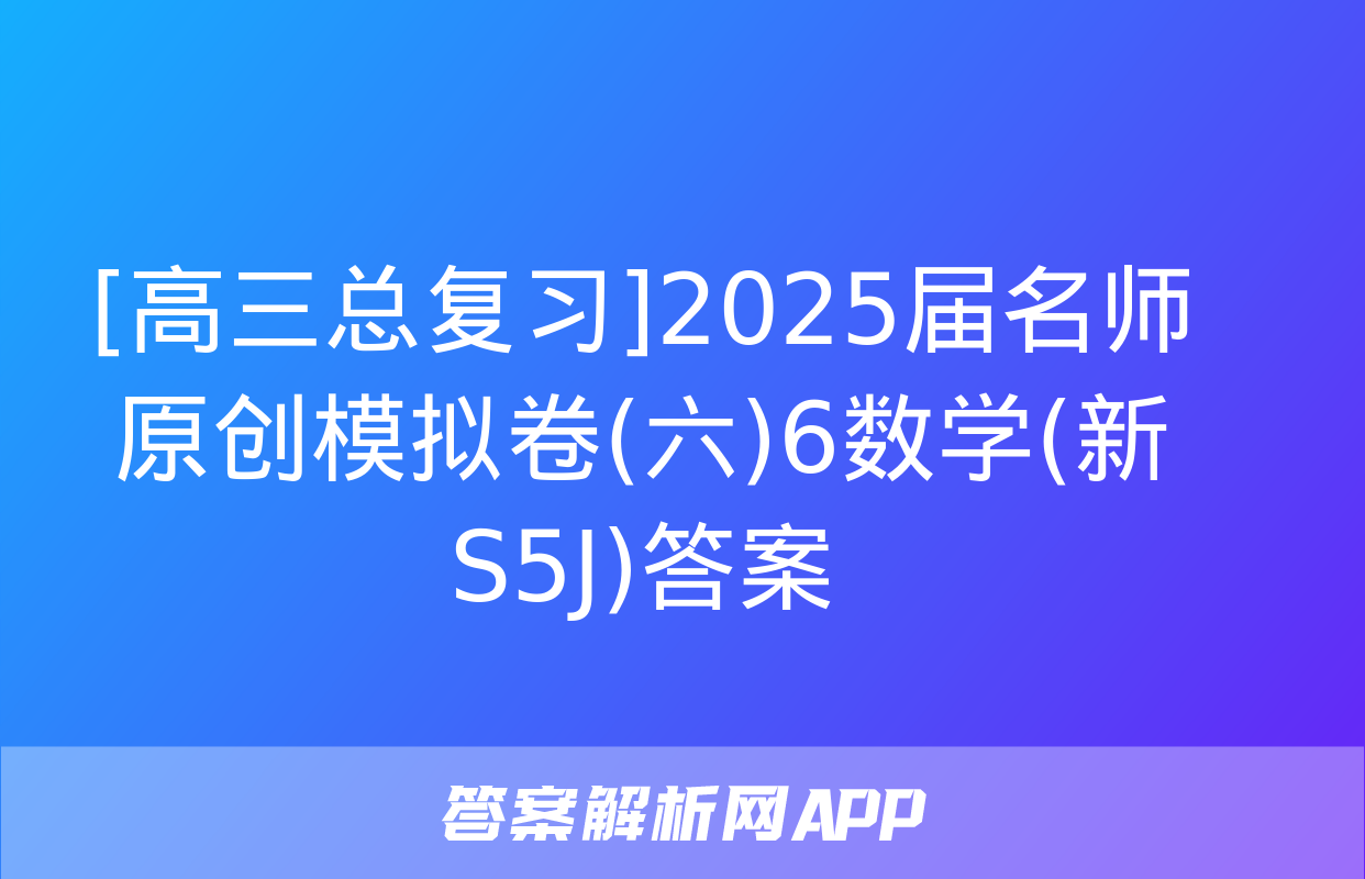 [高三总复习]2025届名师原创模拟卷(六)6数学(新S5J)答案