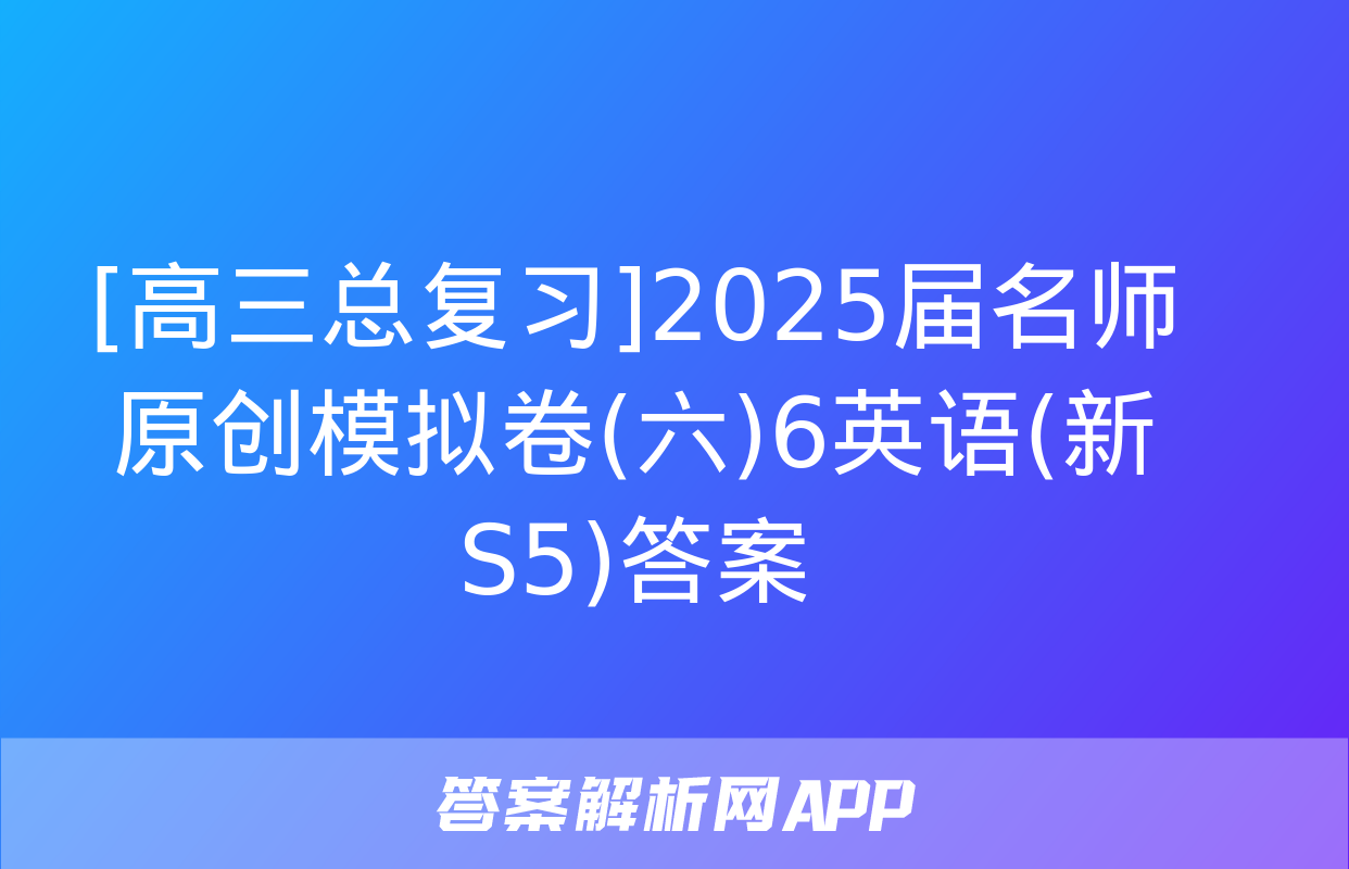 [高三总复习]2025届名师原创模拟卷(六)6英语(新S5)答案