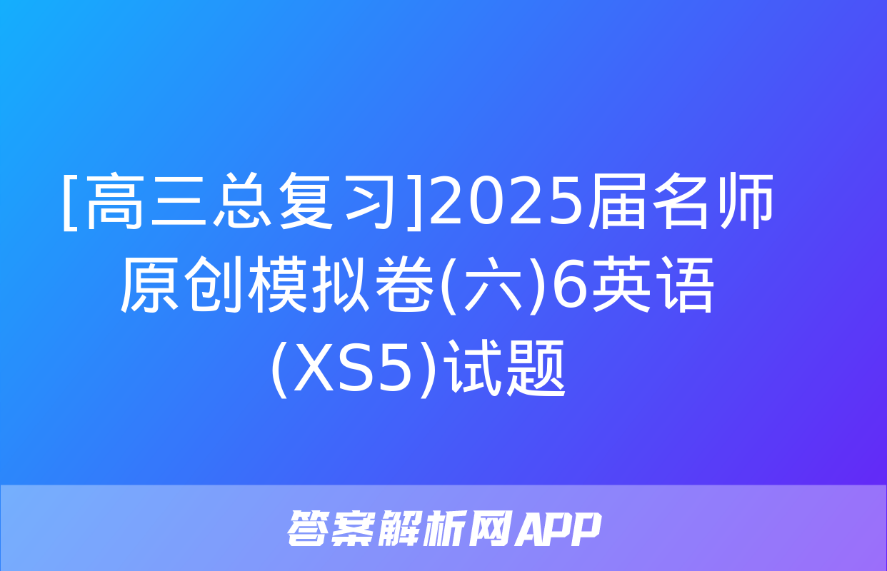 [高三总复习]2025届名师原创模拟卷(六)6英语(XS5)试题