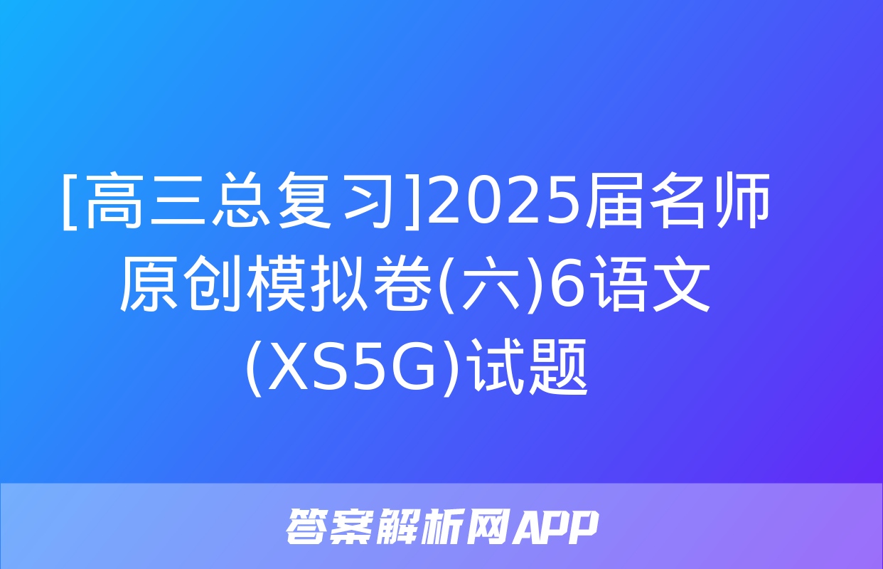 [高三总复习]2025届名师原创模拟卷(六)6语文(XS5G)试题